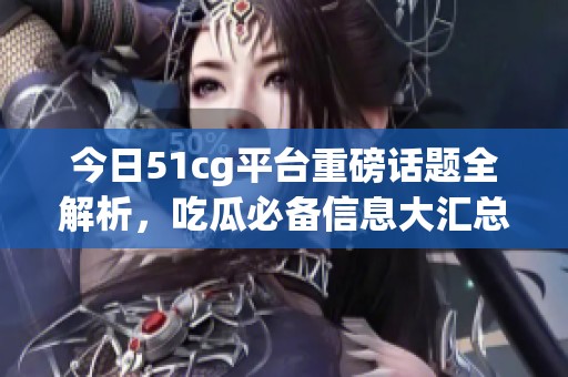 今日51cg平台重磅话题全解析，吃瓜必备信息大汇总