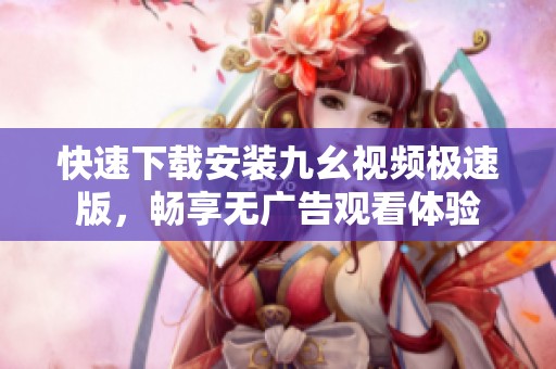 快速下载安装九幺视频极速版，畅享无广告观看体验