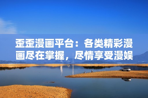 歪歪漫画平台：各类精彩漫画尽在掌握，尽情享受漫娱时光