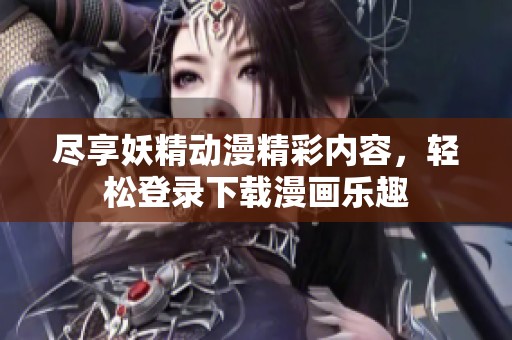 尽享妖精动漫精彩内容，轻松登录下载漫画乐趣