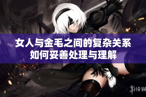 女人与金毛之间的复杂关系如何妥善处理与理解