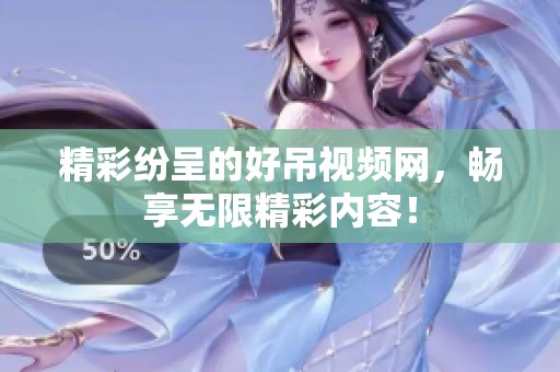 精彩纷呈的好吊视频网，畅享无限精彩内容！