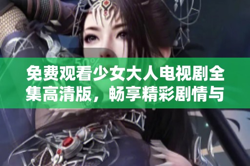 免费观看少女大人电视剧全集高清版，畅享精彩剧情与成长故事