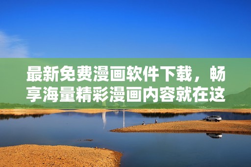 最新免费漫画软件下载，畅享海量精彩漫画内容就在这里