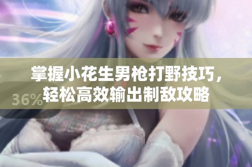 掌握小花生男枪打野技巧，轻松高效输出制敌攻略