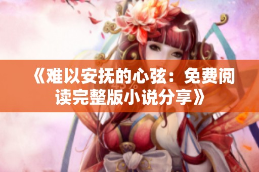 《难以安抚的心弦：免费阅读完整版小说分享》