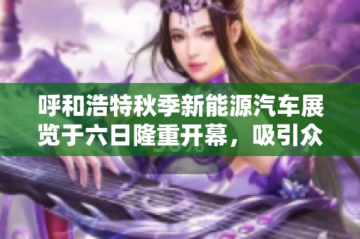 呼和浩特秋季新能源汽车展览于六日隆重开幕，吸引众多关注