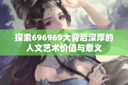 探索696969大背后深厚的人文艺术价值与意义