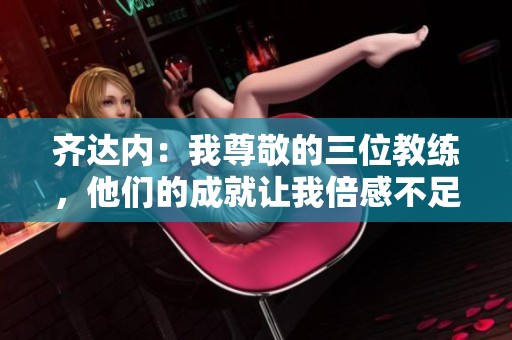 齐达内：我尊敬的三位教练，他们的成就让我倍感不足
