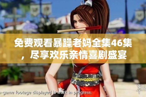 免费观看暴躁老妈全集46集，尽享欢乐亲情喜剧盛宴