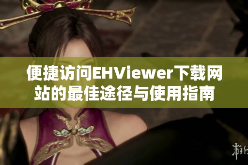 便捷访问EHViewer下载网站的最佳途径与使用指南