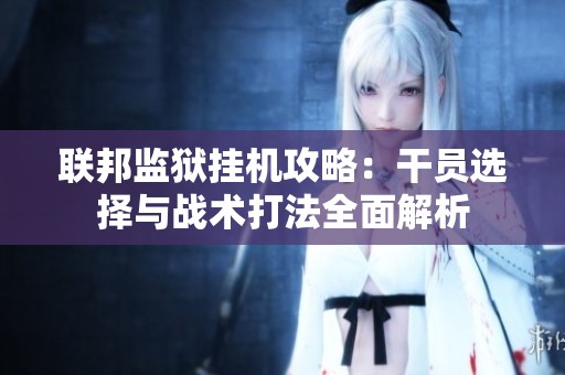 联邦监狱挂机攻略：干员选择与战术打法全面解析