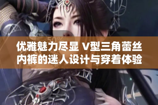 优雅魅力尽显 V型三角蕾丝内裤的迷人设计与穿着体验
