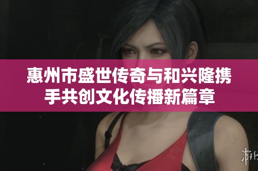 惠州市盛世传奇与和兴隆携手共创文化传播新篇章