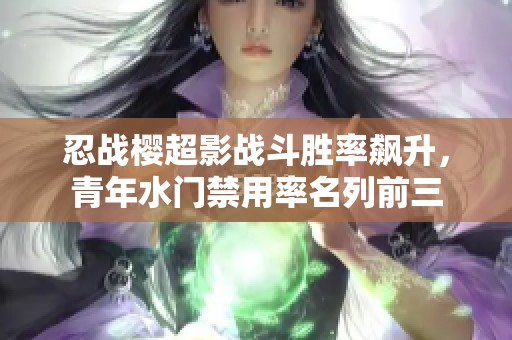 忍战樱超影战斗胜率飙升，青年水门禁用率名列前三