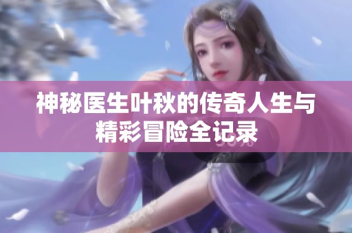 神秘医生叶秋的传奇人生与精彩冒险全记录