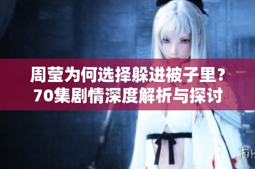 周莹为何选择躲进被子里？70集剧情深度解析与探讨
