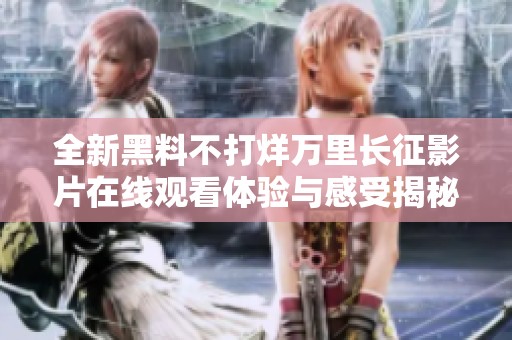 全新黑料不打烊万里长征影片在线观看体验与感受揭秘