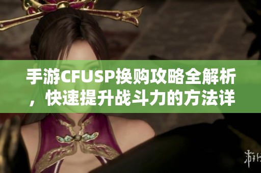 手游CFUSP换购攻略全解析，快速提升战斗力的方法详解