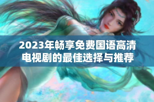 2023年畅享免费国语高清电视剧的最佳选择与推荐
