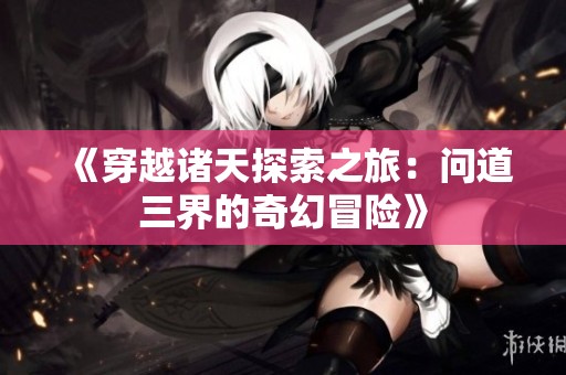 《穿越诸天探索之旅：问道三界的奇幻冒险》
