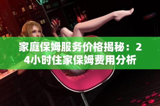 家庭保姆服务价格揭秘：24小时住家保姆费用分析