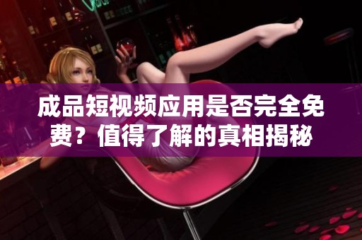 成品短视频应用是否完全免费？值得了解的真相揭秘