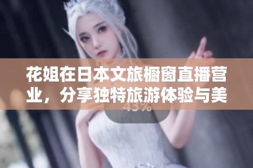 花姐在日本文旅橱窗直播营业，分享独特旅游体验与美好瞬间