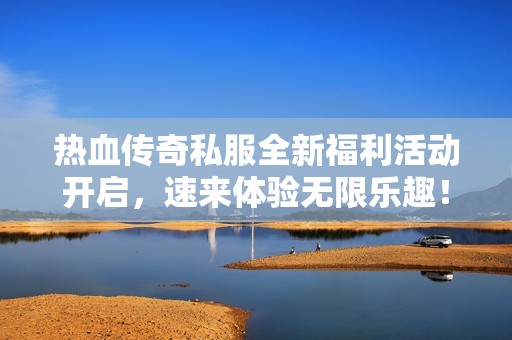 热血传奇私服全新福利活动开启，速来体验无限乐趣！