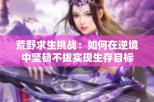 荒野求生挑战：如何在逆境中坚韧不拔实现生存目标