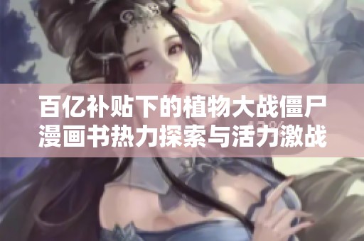 百亿补贴下的植物大战僵尸漫画书热力探索与活力激战