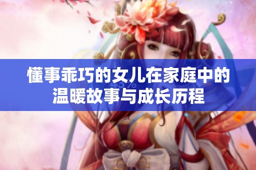 懂事乖巧的女儿在家庭中的温暖故事与成长历程