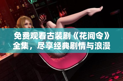 免费观看古装剧《花间令》全集，尽享经典剧情与浪漫爱情
