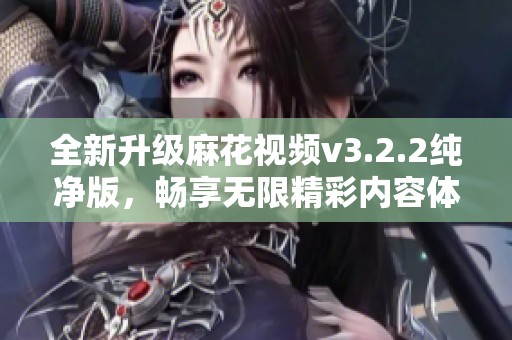 全新升级麻花视频v3.2.2纯净版，畅享无限精彩内容体验