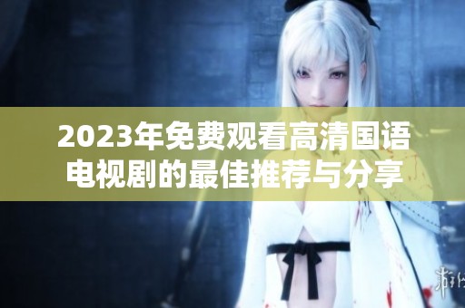 2023年免费观看高清国语电视剧的最佳推荐与分享