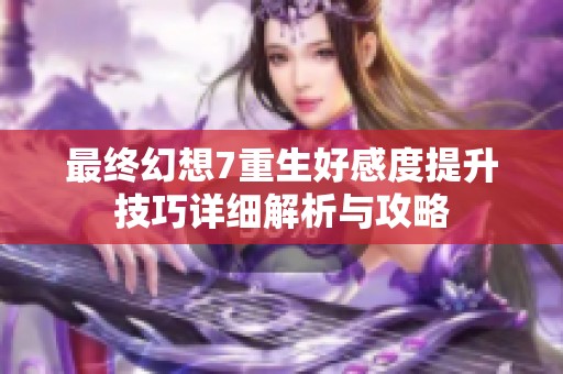 最终幻想7重生好感度提升技巧详细解析与攻略