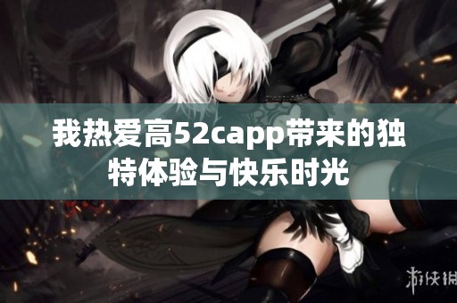 我热爱高52capp带来的独特体验与快乐时光