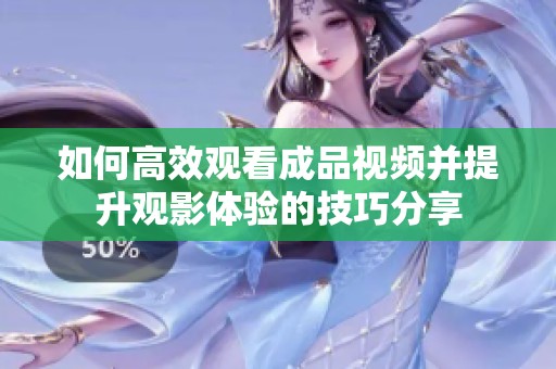 如何高效观看成品视频并提升观影体验的技巧分享