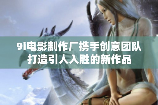 9i电影制作厂携手创意团队打造引人入胜的新作品
