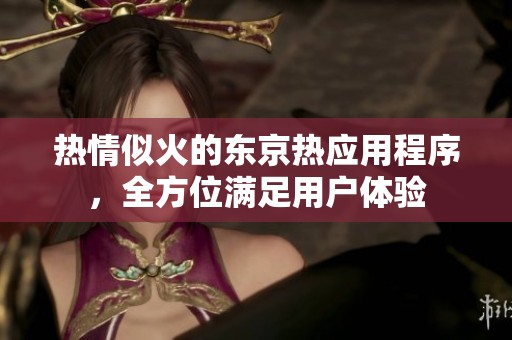 热情似火的东京热应用程序，全方位满足用户体验