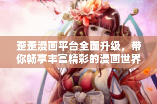 歪歪漫画平台全面升级，带你畅享丰富精彩的漫画世界
