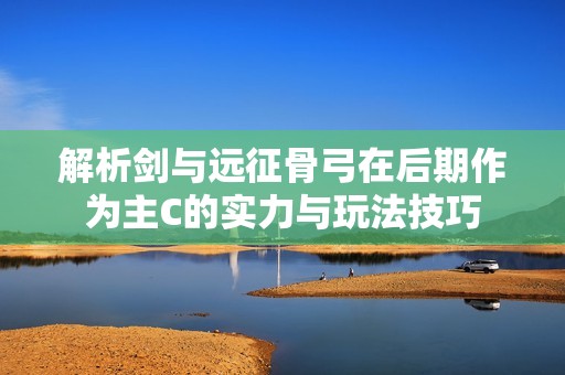 解析剑与远征骨弓在后期作为主C的实力与玩法技巧