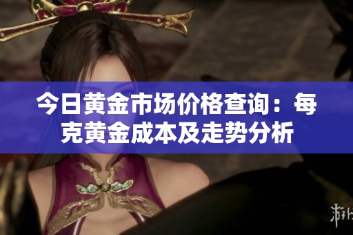 今日黄金市场价格查询：每克黄金成本及走势分析