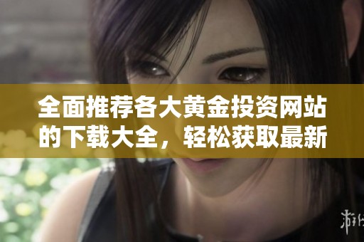 全面推荐各大黄金投资网站的下载大全，轻松获取最新资讯
