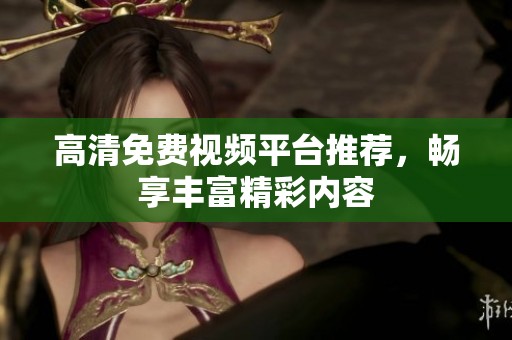 高清免费视频平台推荐，畅享丰富精彩内容