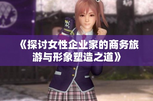 《探讨女性企业家的商务旅游与形象塑造之道》