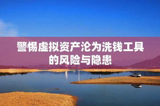 警惕虚拟资产沦为洗钱工具的风险与隐患