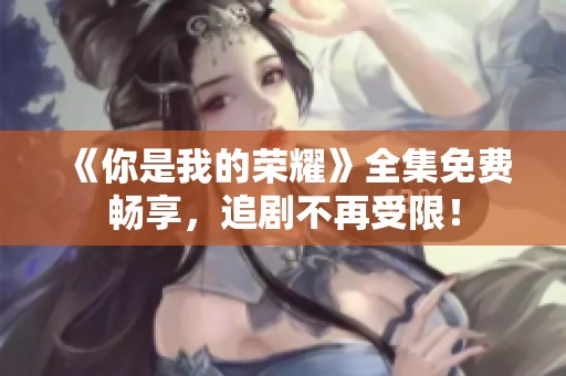 《你是我的荣耀》全集免费畅享，追剧不再受限！