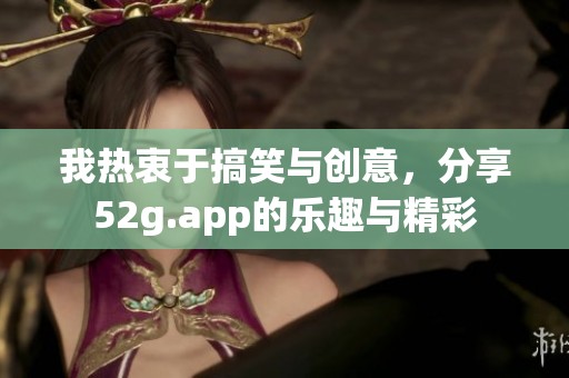 我热衷于搞笑与创意，分享52g.app的乐趣与精彩