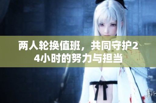 两人轮换值班，共同守护24小时的努力与担当